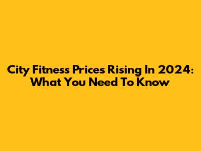 City Fitness Prices Rising In 2024: What You Need To Know
