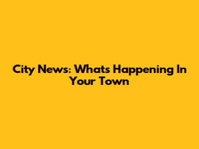 City News: What's Happening In Your Town