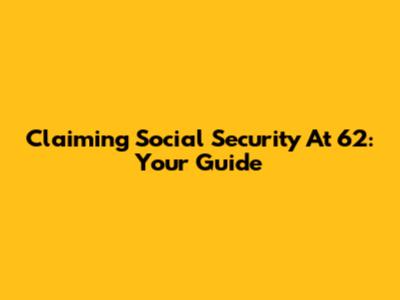 Claiming Social Security At 62: Your Guide