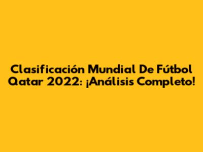 Clasificación Mundial De Fútbol Qatar 2022: ¡Análisis Completo!