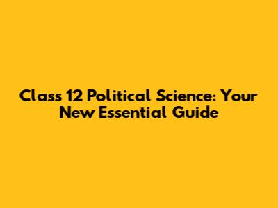Class 12 Political Science: Your New Essential Guide