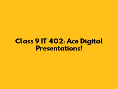 Class 9 IT 402: Ace Digital Presentations!