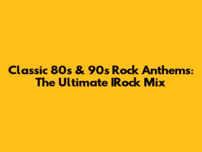 Classic 80s & 90s Rock Anthems: The Ultimate IRock Mix