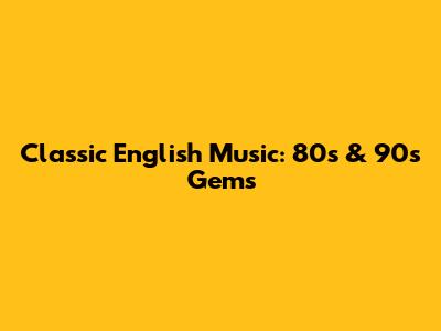 Classic English Music: 80s & 90s Gems