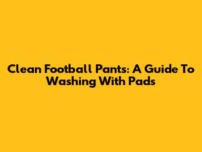 Clean Football Pants: A Guide To Washing With Pads