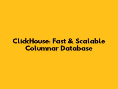 ClickHouse: Fast & Scalable Columnar Database