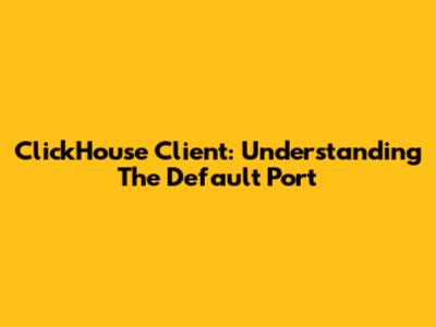 ClickHouse Client: Understanding The Default Port