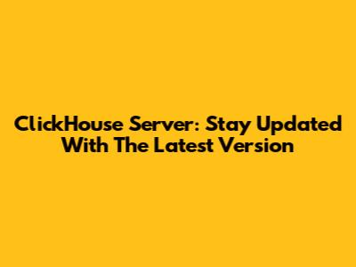 ClickHouse Server: Stay Updated With The Latest Version