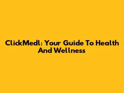 ClickMedl: Your Guide To Health And Wellness
