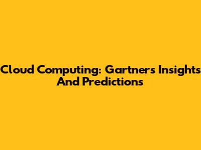 Cloud Computing: Gartner's Insights And Predictions