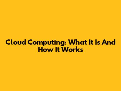 Cloud Computing: What It Is And How It Works