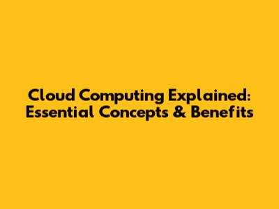 Cloud Computing Explained: Essential Concepts & Benefits