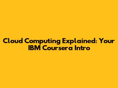 Cloud Computing Explained: Your IBM Coursera Intro
