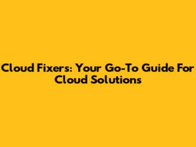 Cloud Fixers: Your Go-To Guide For Cloud Solutions