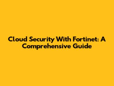 Cloud Security With Fortinet: A Comprehensive Guide
