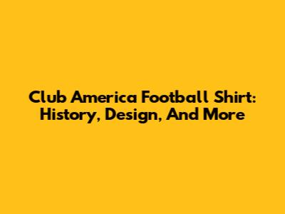 Club America Football Shirt: History, Design, And More