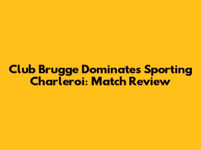 Club Brugge Dominates Sporting Charleroi: Match Review