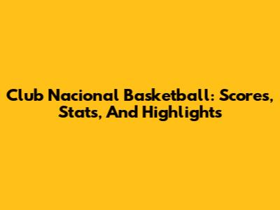 Club Nacional Basketball: Scores, Stats, And Highlights
