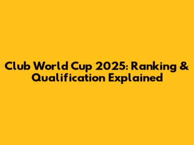 Club World Cup 2025: Ranking & Qualification Explained