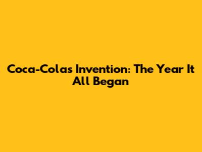 Coca-Cola's Invention: The Year It All Began