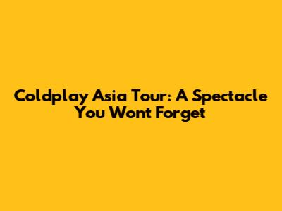 Coldplay Asia Tour: A Spectacle You Won't Forget