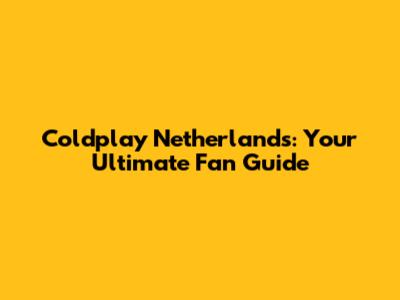 Coldplay Netherlands: Your Ultimate Fan Guide