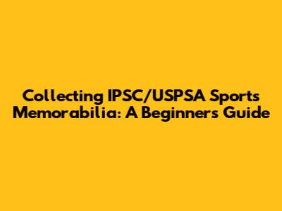 Collecting IPSC/USPSA Sports Memorabilia: A Beginner's Guide