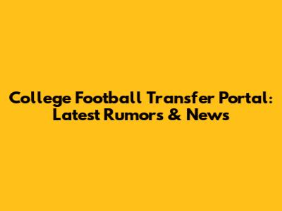 College Football Transfer Portal: Latest Rumors & News