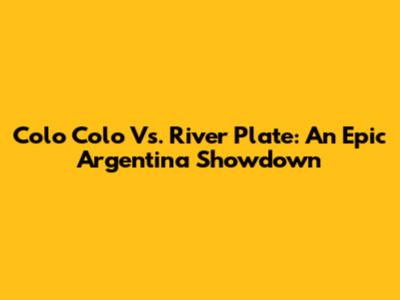 Colo Colo Vs. River Plate: An Epic Argentina Showdown