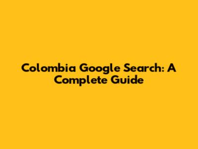 Colombia Google Search: A Complete Guide