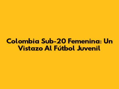 Colombia Sub-20 Femenina: Un Vistazo Al Fútbol Juvenil