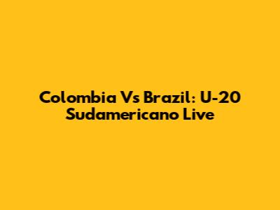 Colombia Vs Brazil: U-20 Sudamericano Live