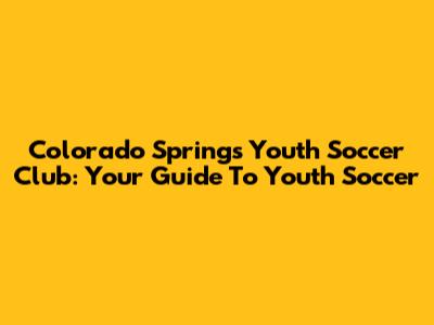 Colorado Springs Youth Soccer Club: Your Guide To Youth Soccer