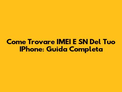 Come Trovare IMEI E SN Del Tuo IPhone: Guida Completa