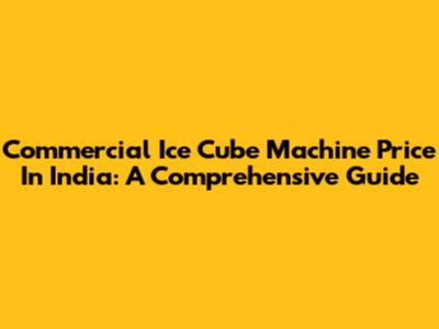 Commercial Ice Cube Machine Price In India: A Comprehensive Guide