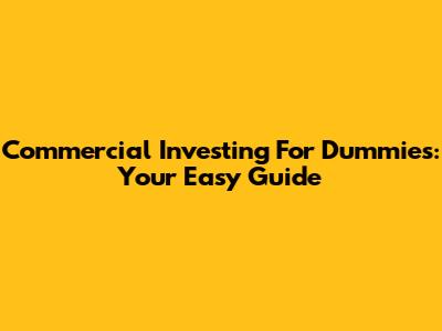 Commercial Investing For Dummies: Your Easy Guide