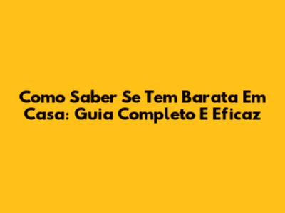 Como Saber Se Tem Barata Em Casa: Guia Completo E Eficaz