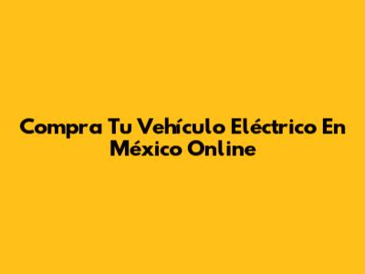 Compra Tu Vehículo Eléctrico En México Online