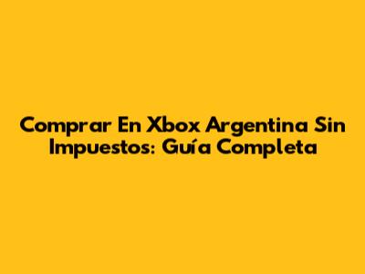 Comprar En Xbox Argentina Sin Impuestos: Guía Completa