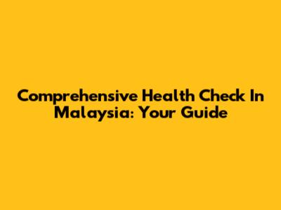 Comprehensive Health Check In Malaysia: Your Guide