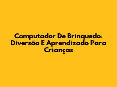 Computador De Brinquedo: Diversão E Aprendizado Para Crianças
