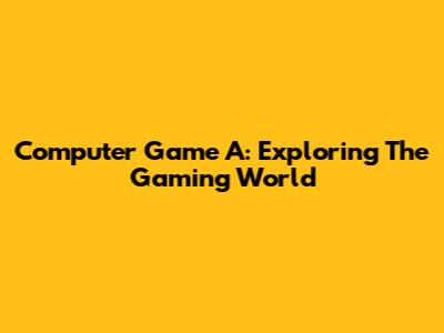 Computer Game A: Exploring The Gaming World