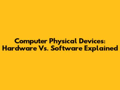 Computer Physical Devices: Hardware Vs. Software Explained