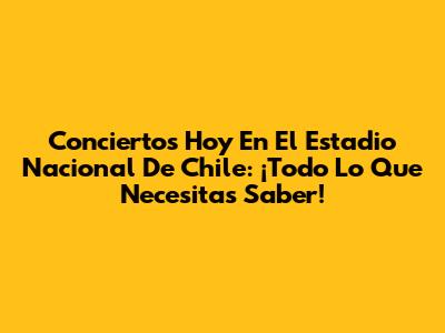Conciertos Hoy En El Estadio Nacional De Chile: ¡Todo Lo Que Necesitas Saber!