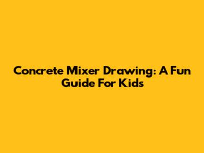 Concrete Mixer Drawing: A Fun Guide For Kids