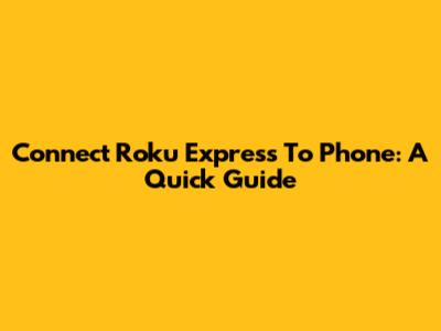 Connect Roku Express To Phone: A Quick Guide
