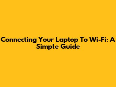 Connecting Your Laptop To Wi-Fi: A Simple Guide