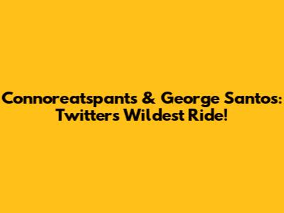 Connoreatspants & George Santos: Twitter's Wildest Ride!
