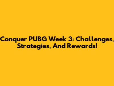 Conquer PUBG Week 3: Challenges, Strategies, And Rewards!