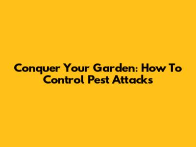 Conquer Your Garden: How To Control Pest Attacks